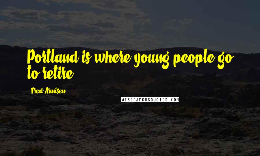 Fred Armisen Quotes: Portland is where young people go to retire.