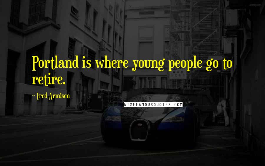 Fred Armisen Quotes: Portland is where young people go to retire.