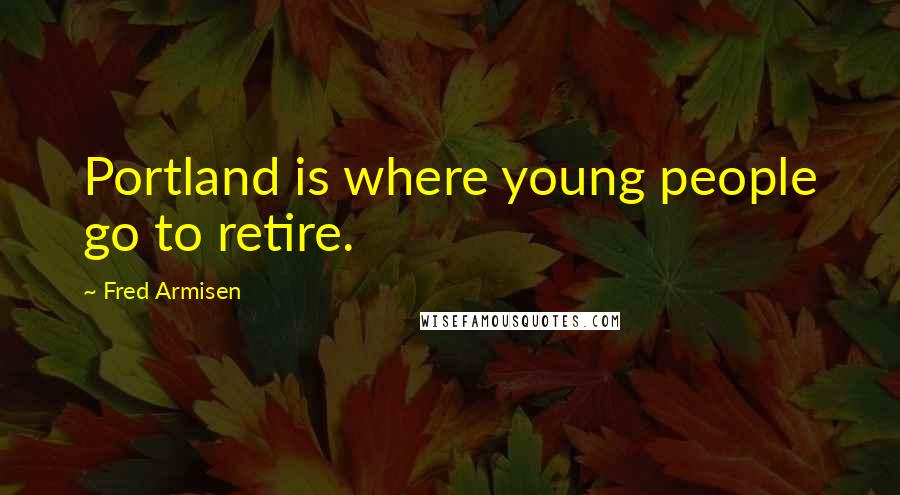 Fred Armisen Quotes: Portland is where young people go to retire.
