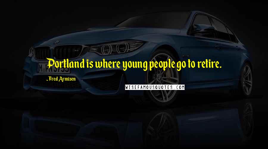 Fred Armisen Quotes: Portland is where young people go to retire.