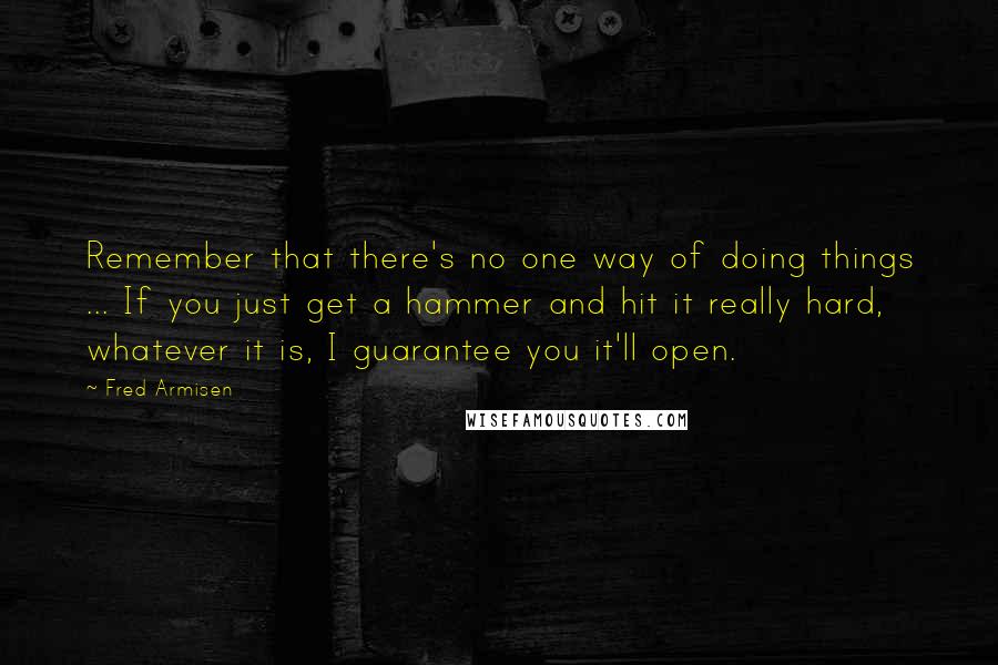 Fred Armisen Quotes: Remember that there's no one way of doing things ... If you just get a hammer and hit it really hard, whatever it is, I guarantee you it'll open.