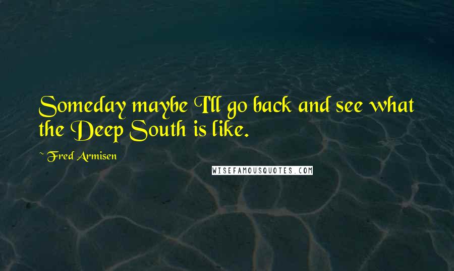 Fred Armisen Quotes: Someday maybe I'll go back and see what the Deep South is like.