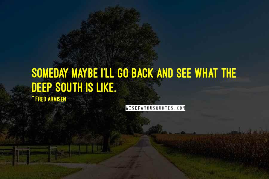 Fred Armisen Quotes: Someday maybe I'll go back and see what the Deep South is like.