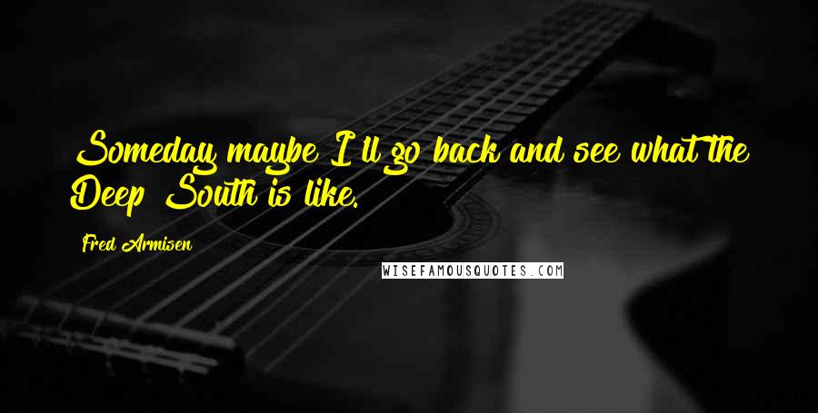 Fred Armisen Quotes: Someday maybe I'll go back and see what the Deep South is like.