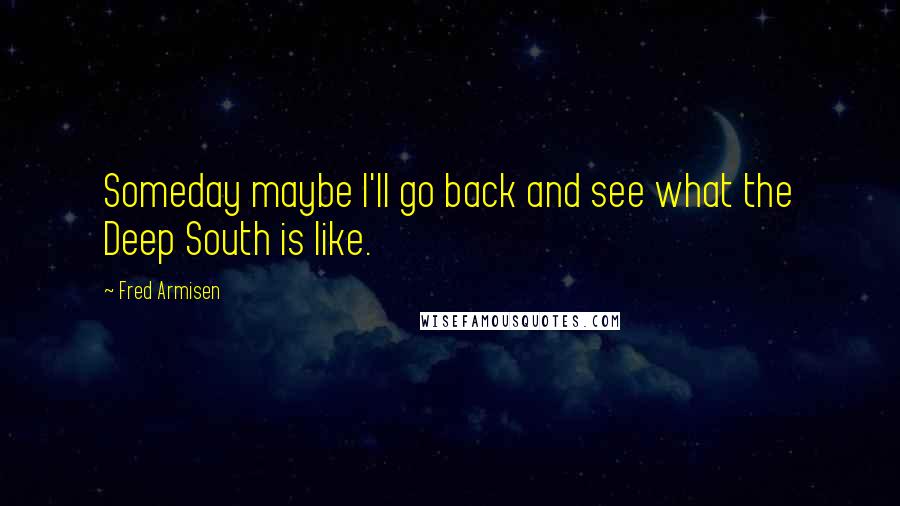 Fred Armisen Quotes: Someday maybe I'll go back and see what the Deep South is like.