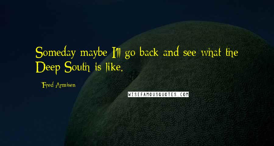 Fred Armisen Quotes: Someday maybe I'll go back and see what the Deep South is like.