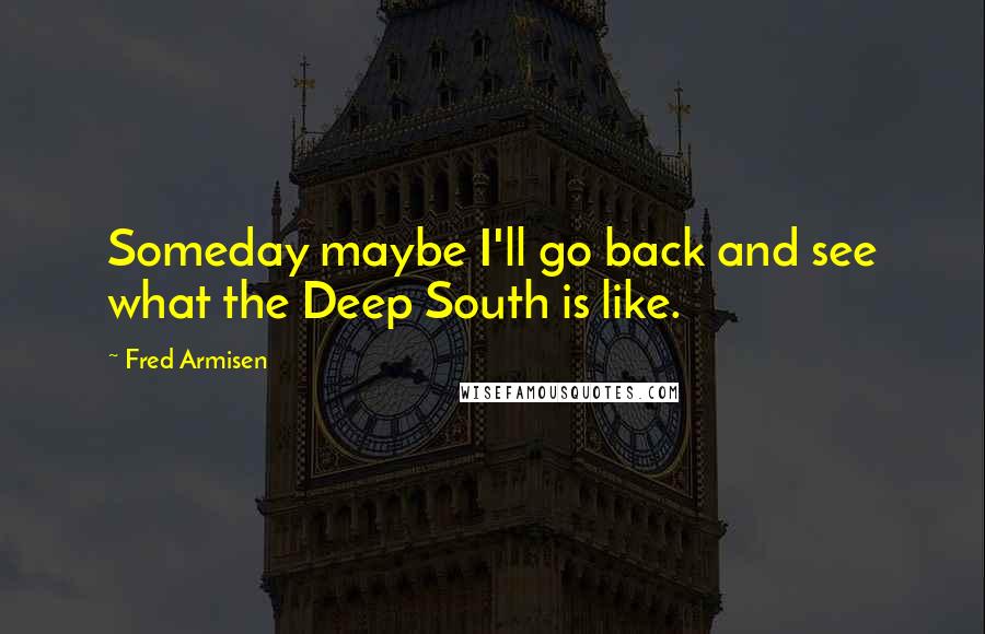 Fred Armisen Quotes: Someday maybe I'll go back and see what the Deep South is like.