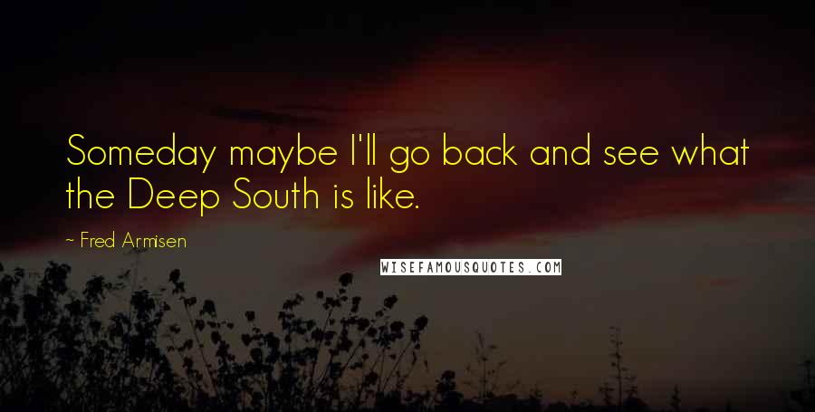 Fred Armisen Quotes: Someday maybe I'll go back and see what the Deep South is like.