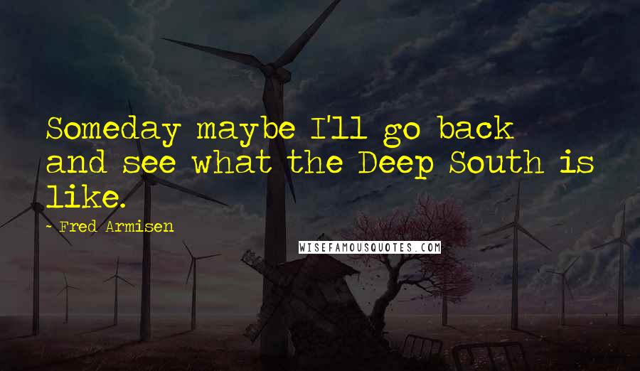 Fred Armisen Quotes: Someday maybe I'll go back and see what the Deep South is like.