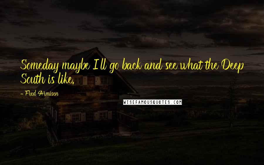 Fred Armisen Quotes: Someday maybe I'll go back and see what the Deep South is like.