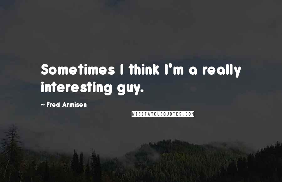 Fred Armisen Quotes: Sometimes I think I'm a really interesting guy.