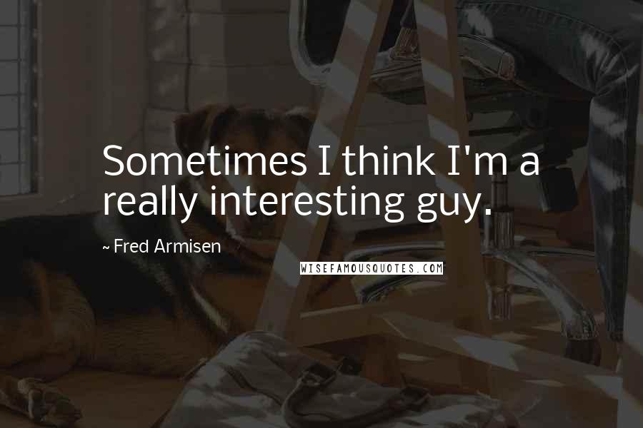 Fred Armisen Quotes: Sometimes I think I'm a really interesting guy.