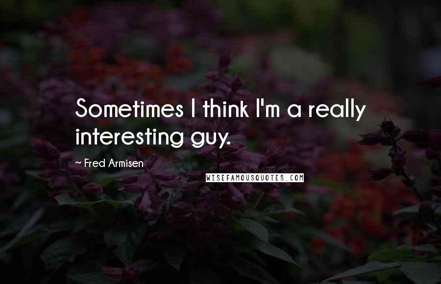 Fred Armisen Quotes: Sometimes I think I'm a really interesting guy.