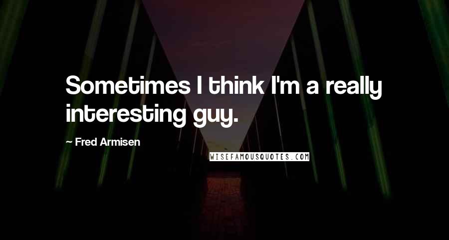 Fred Armisen Quotes: Sometimes I think I'm a really interesting guy.