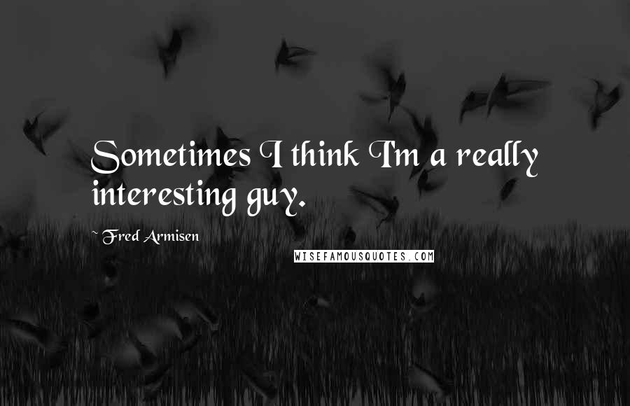 Fred Armisen Quotes: Sometimes I think I'm a really interesting guy.