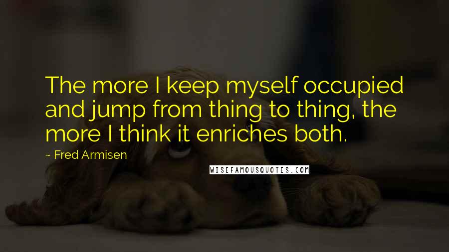 Fred Armisen Quotes: The more I keep myself occupied and jump from thing to thing, the more I think it enriches both.