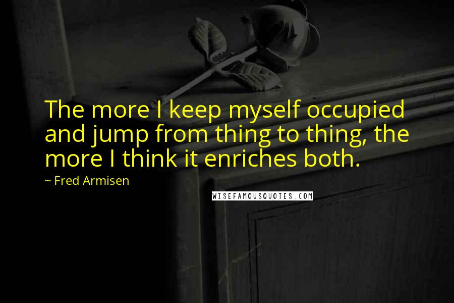 Fred Armisen Quotes: The more I keep myself occupied and jump from thing to thing, the more I think it enriches both.
