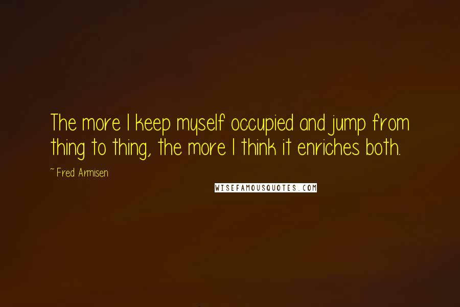 Fred Armisen Quotes: The more I keep myself occupied and jump from thing to thing, the more I think it enriches both.