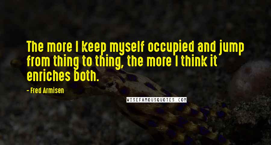 Fred Armisen Quotes: The more I keep myself occupied and jump from thing to thing, the more I think it enriches both.