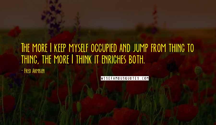 Fred Armisen Quotes: The more I keep myself occupied and jump from thing to thing, the more I think it enriches both.