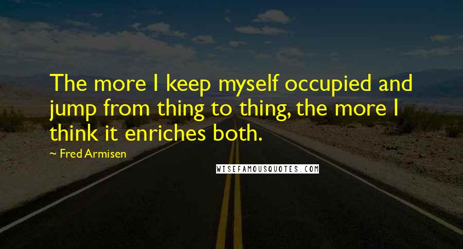 Fred Armisen Quotes: The more I keep myself occupied and jump from thing to thing, the more I think it enriches both.