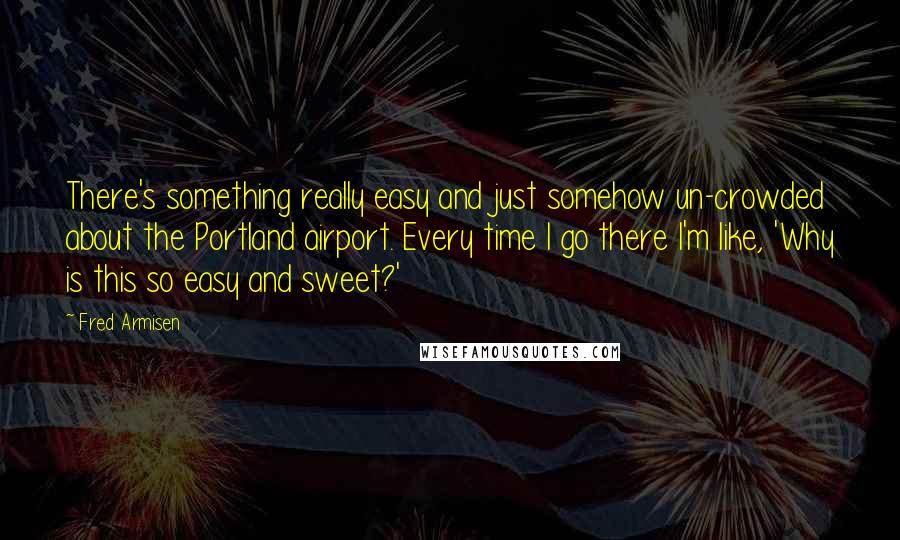 Fred Armisen Quotes: There's something really easy and just somehow un-crowded about the Portland airport. Every time I go there I'm like, 'Why is this so easy and sweet?'