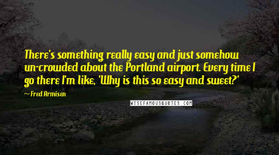 Fred Armisen Quotes: There's something really easy and just somehow un-crowded about the Portland airport. Every time I go there I'm like, 'Why is this so easy and sweet?'