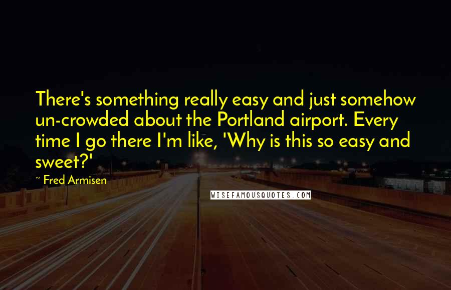 Fred Armisen Quotes: There's something really easy and just somehow un-crowded about the Portland airport. Every time I go there I'm like, 'Why is this so easy and sweet?'