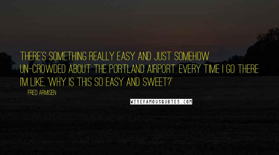 Fred Armisen Quotes: There's something really easy and just somehow un-crowded about the Portland airport. Every time I go there I'm like, 'Why is this so easy and sweet?'