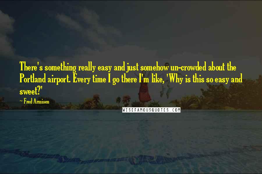 Fred Armisen Quotes: There's something really easy and just somehow un-crowded about the Portland airport. Every time I go there I'm like, 'Why is this so easy and sweet?'