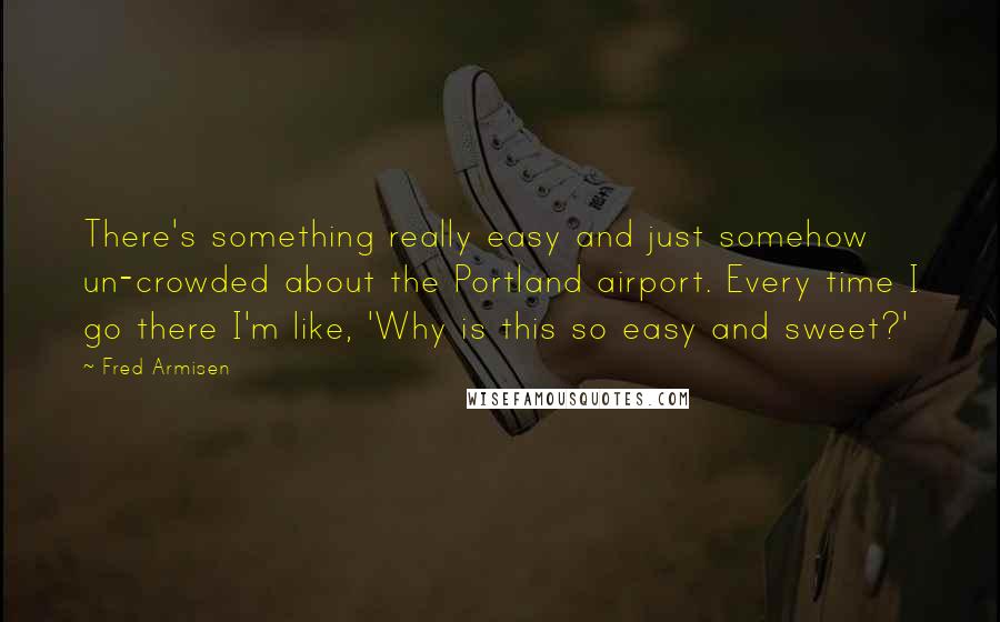 Fred Armisen Quotes: There's something really easy and just somehow un-crowded about the Portland airport. Every time I go there I'm like, 'Why is this so easy and sweet?'