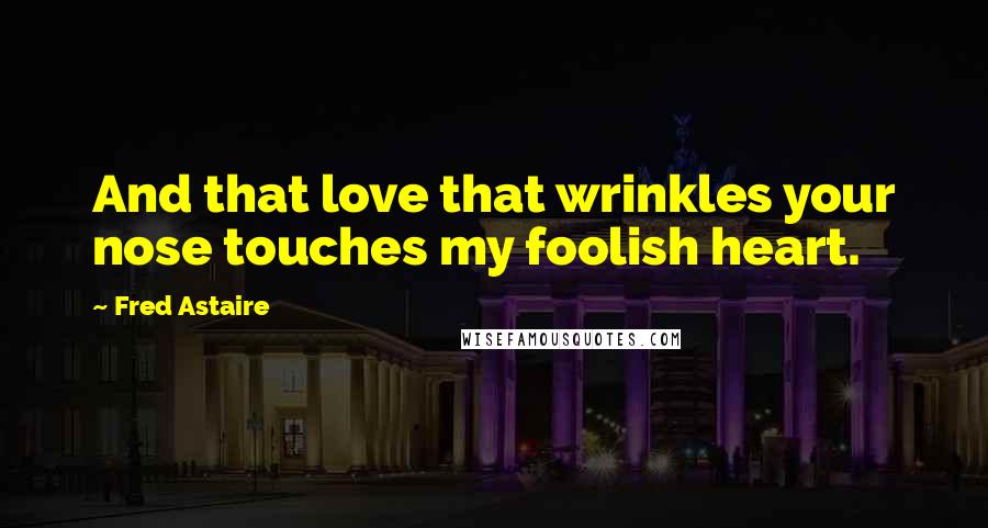 Fred Astaire Quotes: And that love that wrinkles your nose touches my foolish heart.