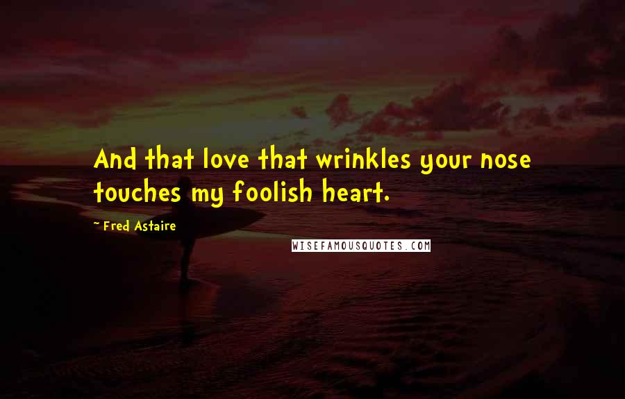 Fred Astaire Quotes: And that love that wrinkles your nose touches my foolish heart.