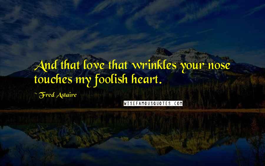 Fred Astaire Quotes: And that love that wrinkles your nose touches my foolish heart.