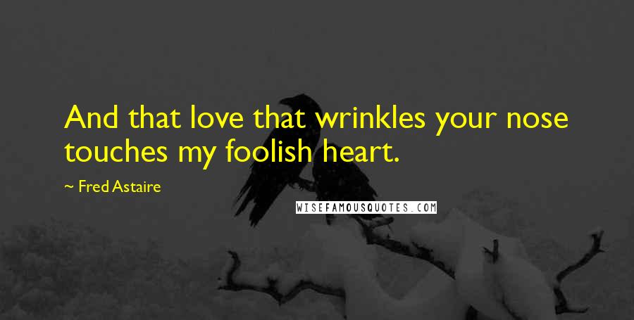 Fred Astaire Quotes: And that love that wrinkles your nose touches my foolish heart.