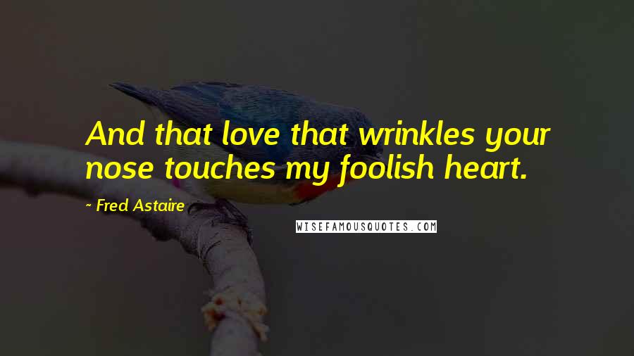 Fred Astaire Quotes: And that love that wrinkles your nose touches my foolish heart.