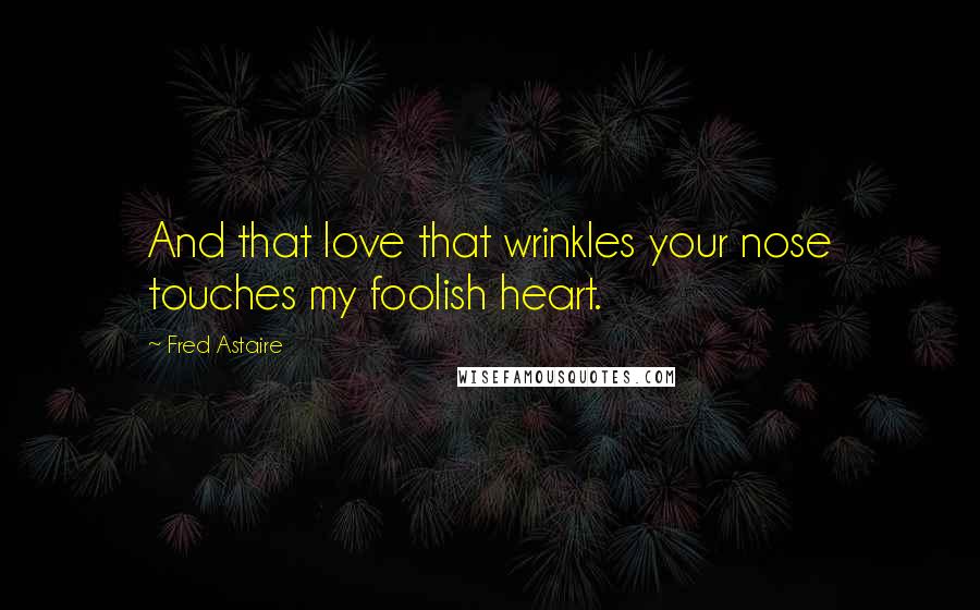 Fred Astaire Quotes: And that love that wrinkles your nose touches my foolish heart.