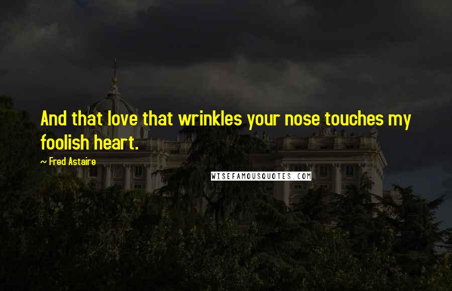 Fred Astaire Quotes: And that love that wrinkles your nose touches my foolish heart.