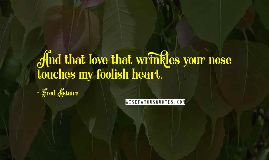 Fred Astaire Quotes: And that love that wrinkles your nose touches my foolish heart.