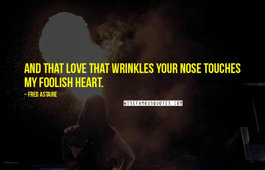 Fred Astaire Quotes: And that love that wrinkles your nose touches my foolish heart.