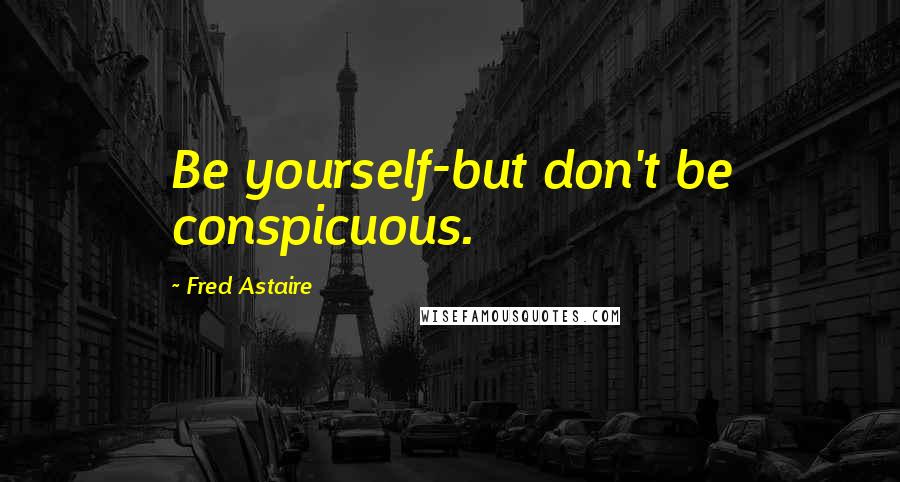 Fred Astaire Quotes: Be yourself-but don't be conspicuous.