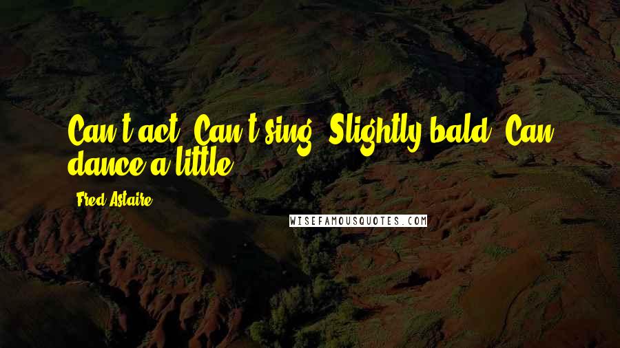 Fred Astaire Quotes: Can't act. Can't sing. Slightly bald. Can dance a little.