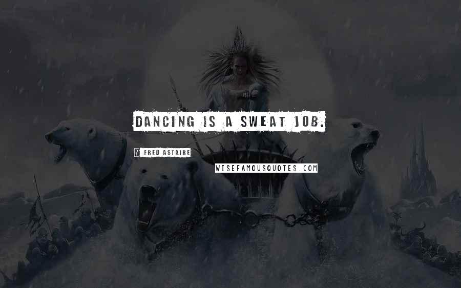 Fred Astaire Quotes: Dancing is a sweat job.