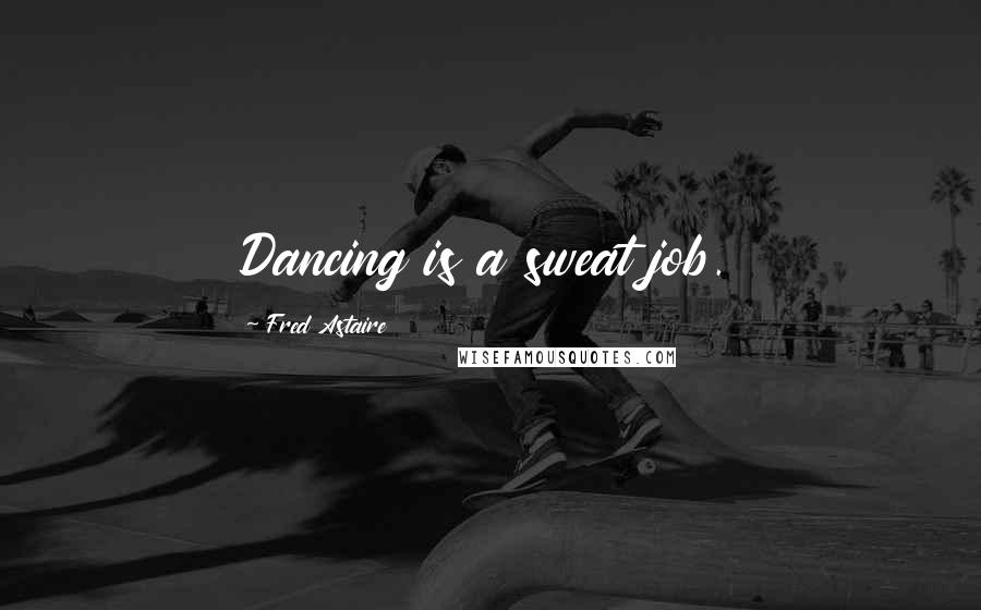 Fred Astaire Quotes: Dancing is a sweat job.