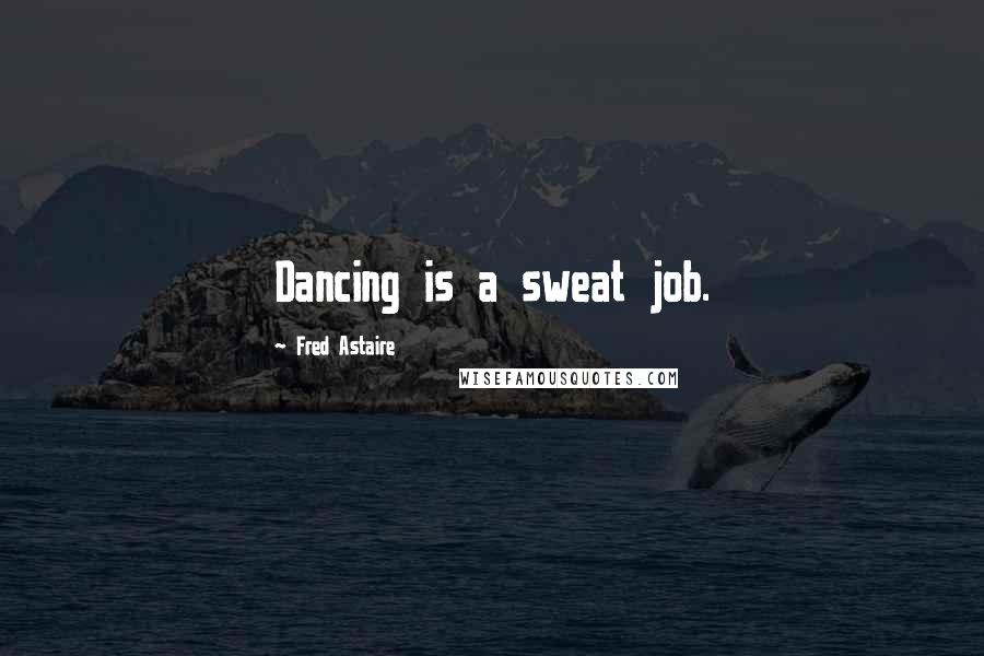 Fred Astaire Quotes: Dancing is a sweat job.