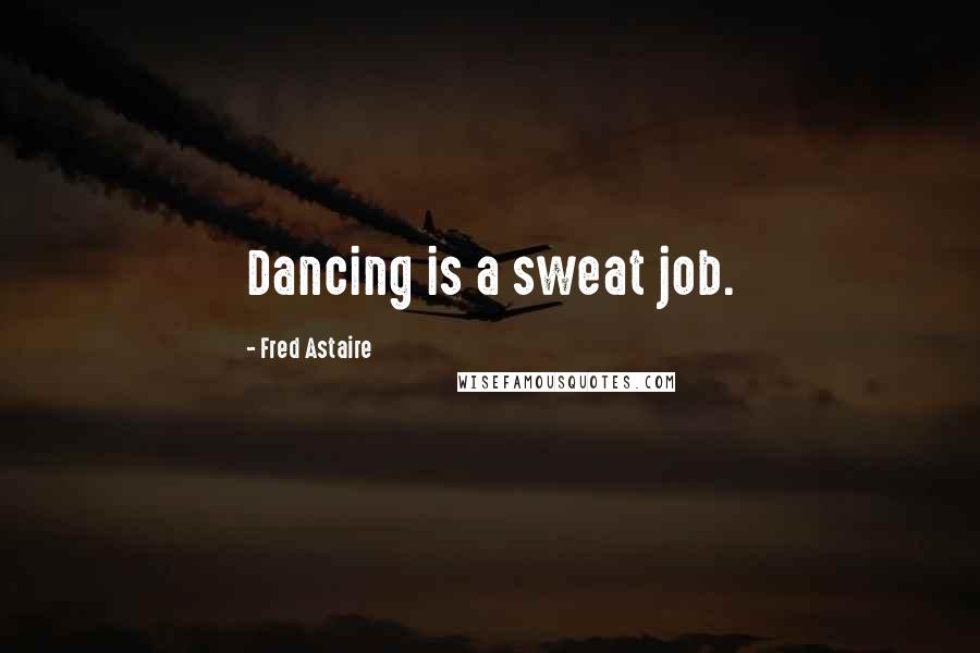 Fred Astaire Quotes: Dancing is a sweat job.