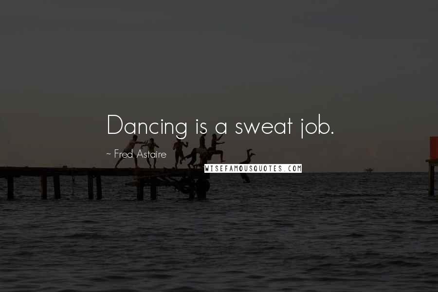 Fred Astaire Quotes: Dancing is a sweat job.