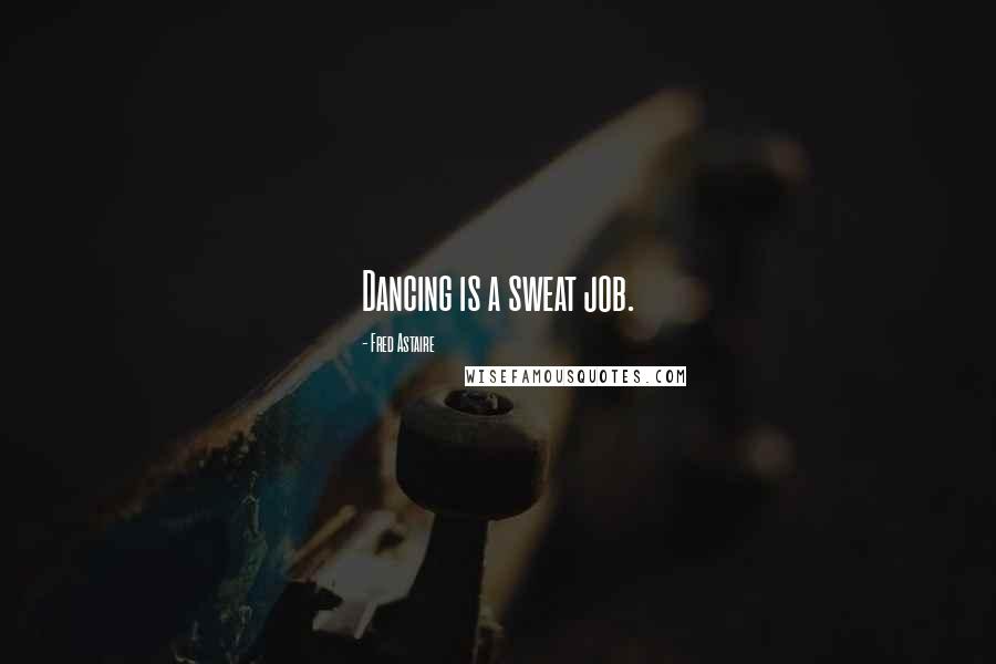 Fred Astaire Quotes: Dancing is a sweat job.
