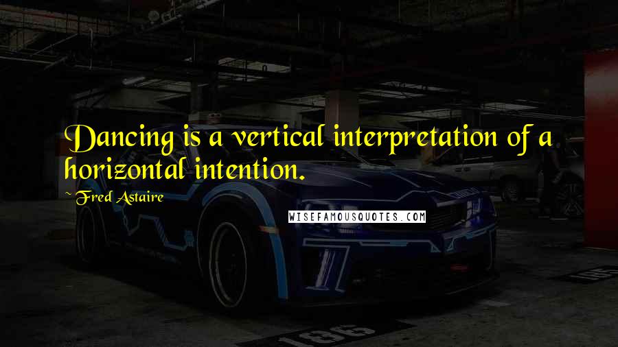 Fred Astaire Quotes: Dancing is a vertical interpretation of a horizontal intention.