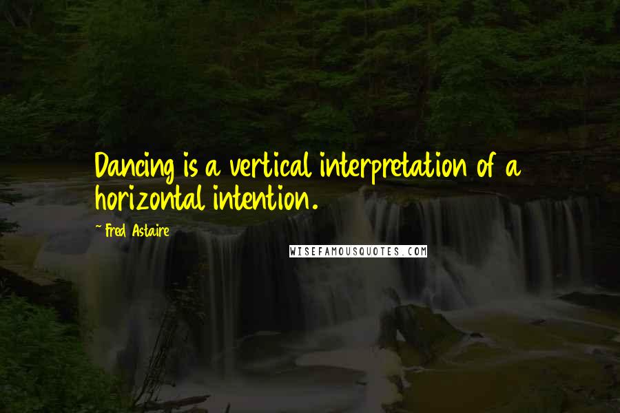 Fred Astaire Quotes: Dancing is a vertical interpretation of a horizontal intention.